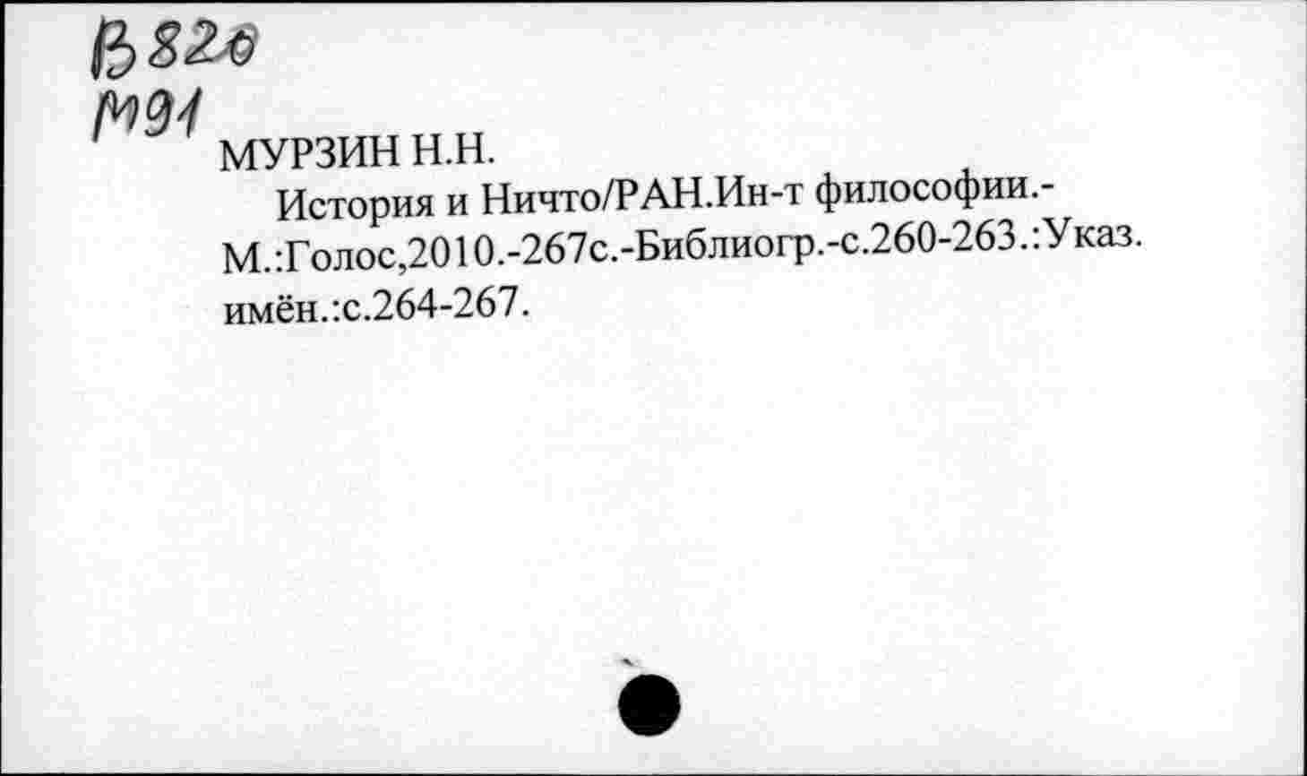 ﻿
№4
МУРЗИН н.н.
История и Ничто/РАН.Ин-т философии,-М.’.Голос,2010.-267с.-Библиогр.-с.260-263.:Указ.
имён.:с.264-267.